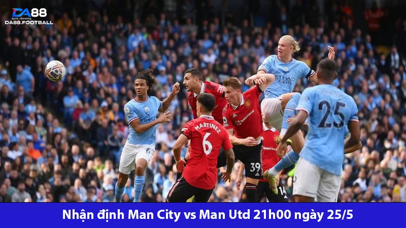 Nhận định Man City vs Man Utd 21h00 ngày 25/5